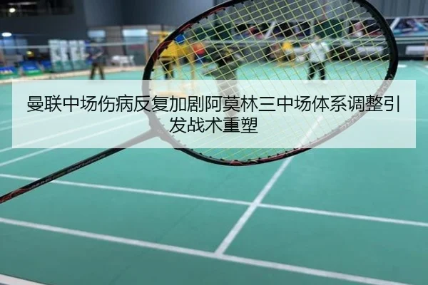 曼联中场伤病反复加剧阿莫林三中场体系调整引发战术重塑