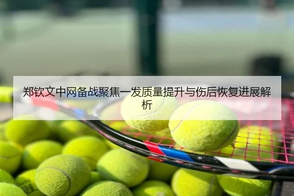 郑钦文中网备战聚焦一发质量提升与伤后恢复进展解析