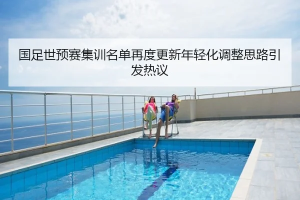 国足世预赛集训名单再度更新年轻化调整思路引发热议